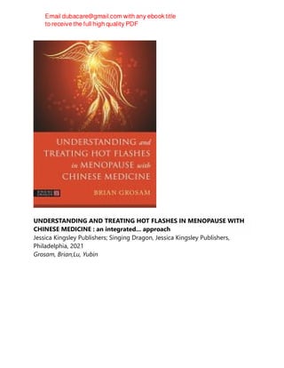 UNDERSTANDING AND TREATING HOT FLASHES IN MENOPAUSE WITH
CHINESE MEDICINE : an integrated... approach
Jessica Kingsley Publishers; Singing Dragon, Jessica Kingsley Publishers,
Philadelphia, 2021
Grosam, Brian;Lu, Yubin
 