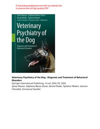 Veterinary Psychiatry of the Dog : Diagnosis and Treatment of Behavioral
Disorders
Springer International Publishing, 1st ed. 2024, PS, 2024
Sylvia Masson, Stéphane Bleuer-Elsner, Gérard Muller, Tiphaine Medam, Jasmine
Chevallier, Emmanuel Gaultier
 