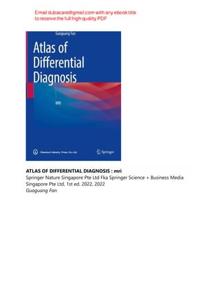 ATLAS OF DIFFERENTIAL DIAGNOSIS : mri
Springer Nature Singapore Pte Ltd Fka Springer Science + Business Media
Singapore Pte Ltd, 1st ed. 2022, 2022
Guoguang Fan
 