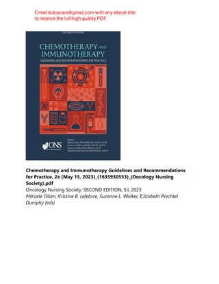 Chemotherapy and Immunotherapy Guidelines and Recommendations
for Practice, 2e (May 15, 2023)_(1635930553)_(Oncology Nursing
Society).pdf
Oncology Nursing Society, SECOND EDITION, S.l, 2023
MiKaele Olsen, Kristine B. Lefebvre, Suzanne L. Walker, E;lizabeth Prechtel
Dumphy (eds)
 