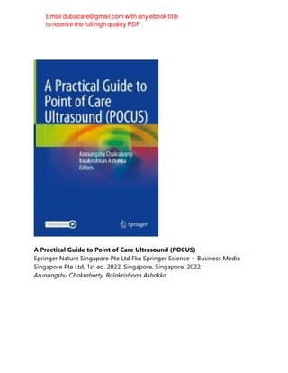 A Practical Guide to Point of Care Ultrasound (POCUS)
Springer Nature Singapore Pte Ltd Fka Springer Science + Business Media
Singapore Pte Ltd, 1st ed. 2022, Singapore, Singapore, 2022
Arunangshu Chakraborty, Balakrishnan Ashokka
 