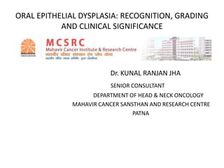 ORAL EPITHELIAL DYSPLASIA: RECOGNITION, GRADING
AND CLINICAL SIGNIFICANCE
Dr. KUNAL RANJAN JHA
SENIOR CONSULTANT
DEPARTMENT OF HEAD & NECK ONCOLOGY
MAHAVIR CANCER SANSTHAN AND RESEARCH CENTRE
PATNA
 
