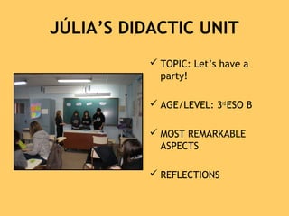 JÚLIA’S DIDACTIC UNIT
 TOPIC: Let’s have a
party!
 AGE/LEVEL: 3rd
ESO B
 MOST REMARKABLE
ASPECTS
 REFLECTIONS
 