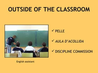 OUTSIDE OF THE CLASSROOM
 PELLE
 AULA D’ACOLLIDA
 DISCIPLINE COMMISSION
English assistant
 