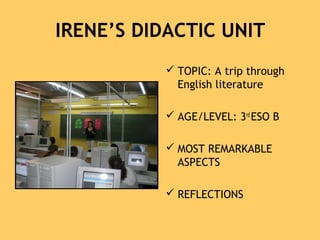 IRENE’S DIDACTIC UNIT
 TOPIC: A trip through
English literature
 AGE/LEVEL: 3rd
ESO B
 MOST REMARKABLE
ASPECTS
 REFLECTIONS
 