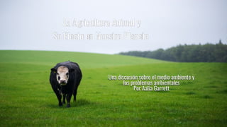 La Agricultura Animal y
Su Efecto en Nuestro Planeta
Una discusión sobre el medio ambiente y
los problemas ambientales
Por Aalia Garrett
 