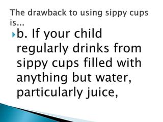 b.

If your child
regularly drinks from
sippy cups filled with
anything but water,
particularly juice,

 