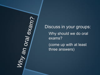 Discuss in your groups: 
Why should we do oral 
exams? 
(come up with at least 
three answers) 
 