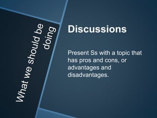 Discussions 
Present Ss with a topic that 
has pros and cons, or 
advantages and 
disadvantages. 
 