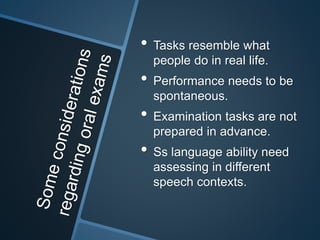 • Tasks resemble what 
people do in real life. 
• Performance needs to be 
spontaneous. 
• Examination tasks are not 
prepared in advance. 
• Ss language ability need 
assessing in different 
speech contexts. 
 