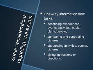 • One-way information flow 
tasks: 
• describing experiences, 
events, activities, habits, 
plans, people; 
• comparing and contrasting 
pictures; 
• sequencing activities, events, 
pictures; 
• giving instructions or 
directions. 
 