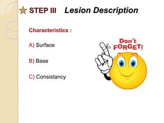 STEP III Lesion Description
Characteristics :
A) Surface
B) Base
C) Consistancy
 