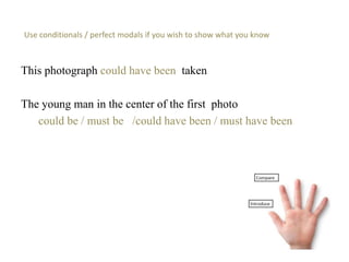 Use conditionals / perfect modals if you wish to show what you know
This photograph could have been taken
The young man in the center of the first photo
could be / must be /could have been / must have been
 