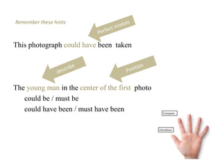 Remember these hints:
This photograph could have been taken
The young man in the center of the first photo
could be / must be
could have been / must have been
 
