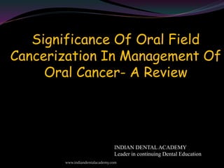 Significance Of Oral Field
Cancerization In Management Of
Oral Cancer- A Review
www.indiandentalacademy.com
INDIAN DENTAL ACADEMY
Leader in continuing Dental Education
 