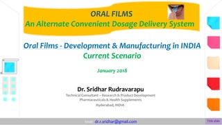 Dr. Sridhar Rudravarapu
Technical Consultant – Research & Product Development
Pharmaceuticals & Health Supplements
Hyderabad, INDIA
ORAL FILMS
An Alternate Convenient Dosage Delivery System
Oral Films - Development & Manufacturing in INDIA
Current Scenario
January 2018
Email: dr.r.sridhar@gmail.com Title slide
 