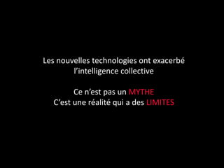 Les nouvelles technologies ont exacerbé
        l’intelligence collective

        Ce n’est pas un MYTHE
  C’est une réalité qui a des LIMITES
 
