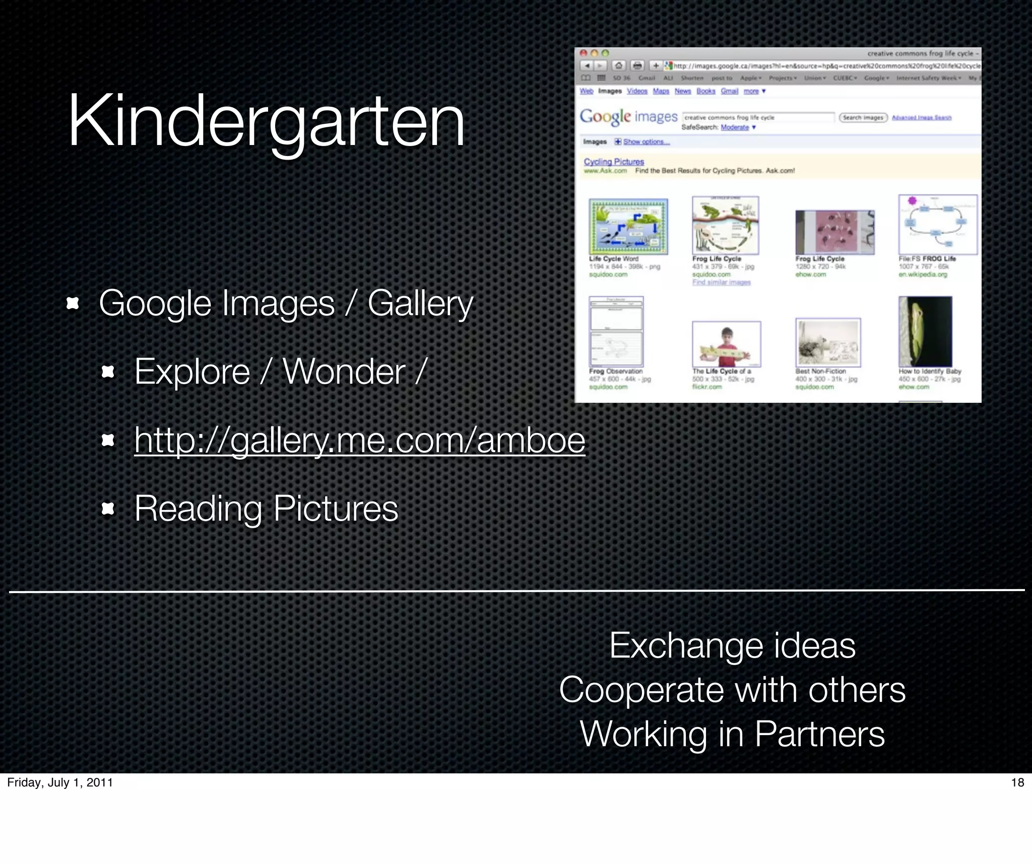 Kindergarten

                 Google Images / Gallery
                       Explore / Wonder /
                       http://gallery.me.com/amboe
                       Reading Pictures


                                                  Exchange ideas
                                                Cooperate with others
                                                 Working in Partners
Friday, July 1, 2011                                                    18
 