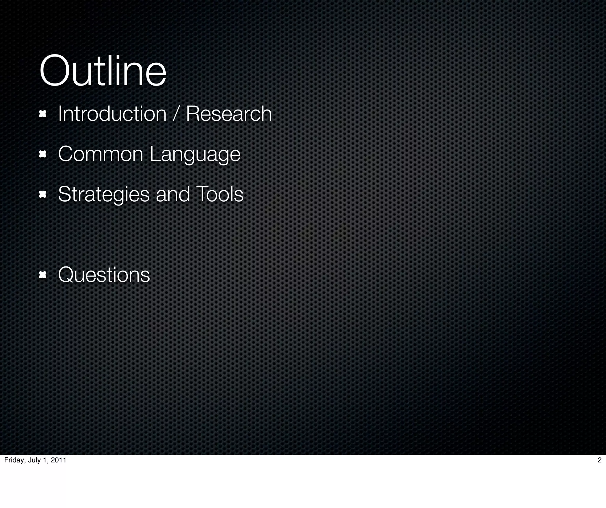 Outline
                 Introduction / Research
                 Common Language
                 Strategies and Tools


                 Questions




Friday, July 1, 2011                       2
 