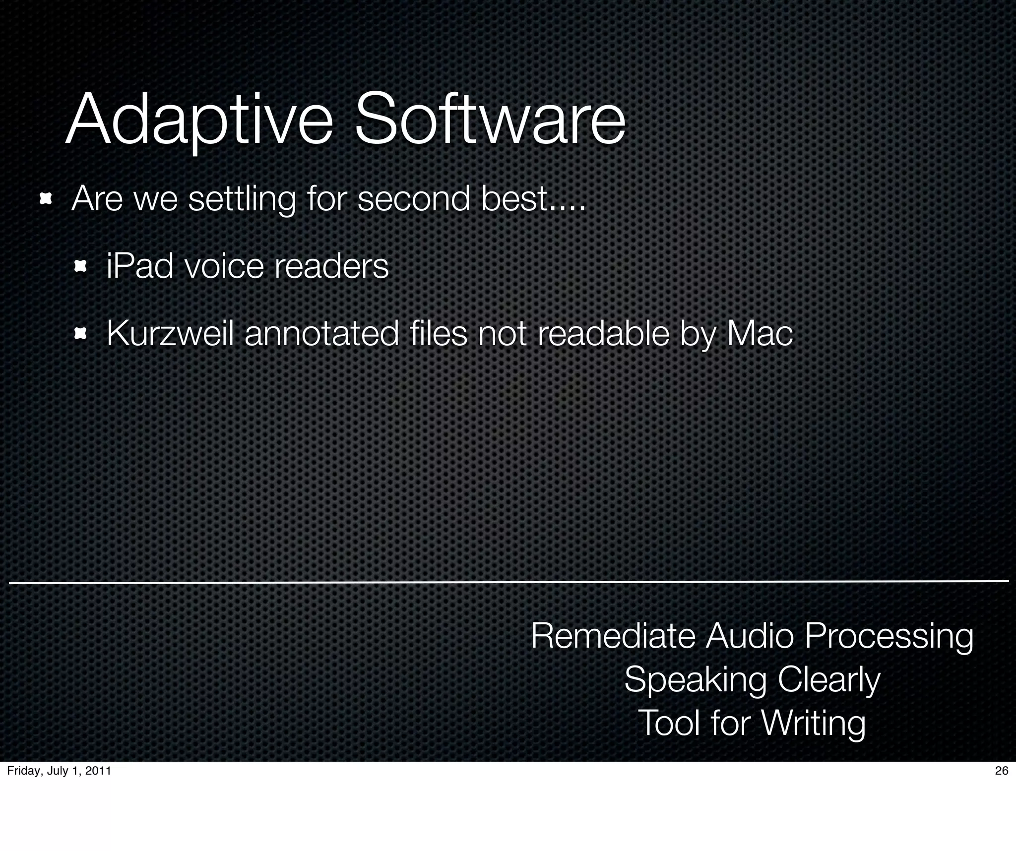 Adaptive Software
            Are we settling for second best....
                  iPad voice readers
                  Kurzweil annotated ﬁles not readable by Mac




                                            Remediate Audio Processing
                                                Speaking Clearly
                                                 Tool for Writing
Friday, July 1, 2011                                                     26
 