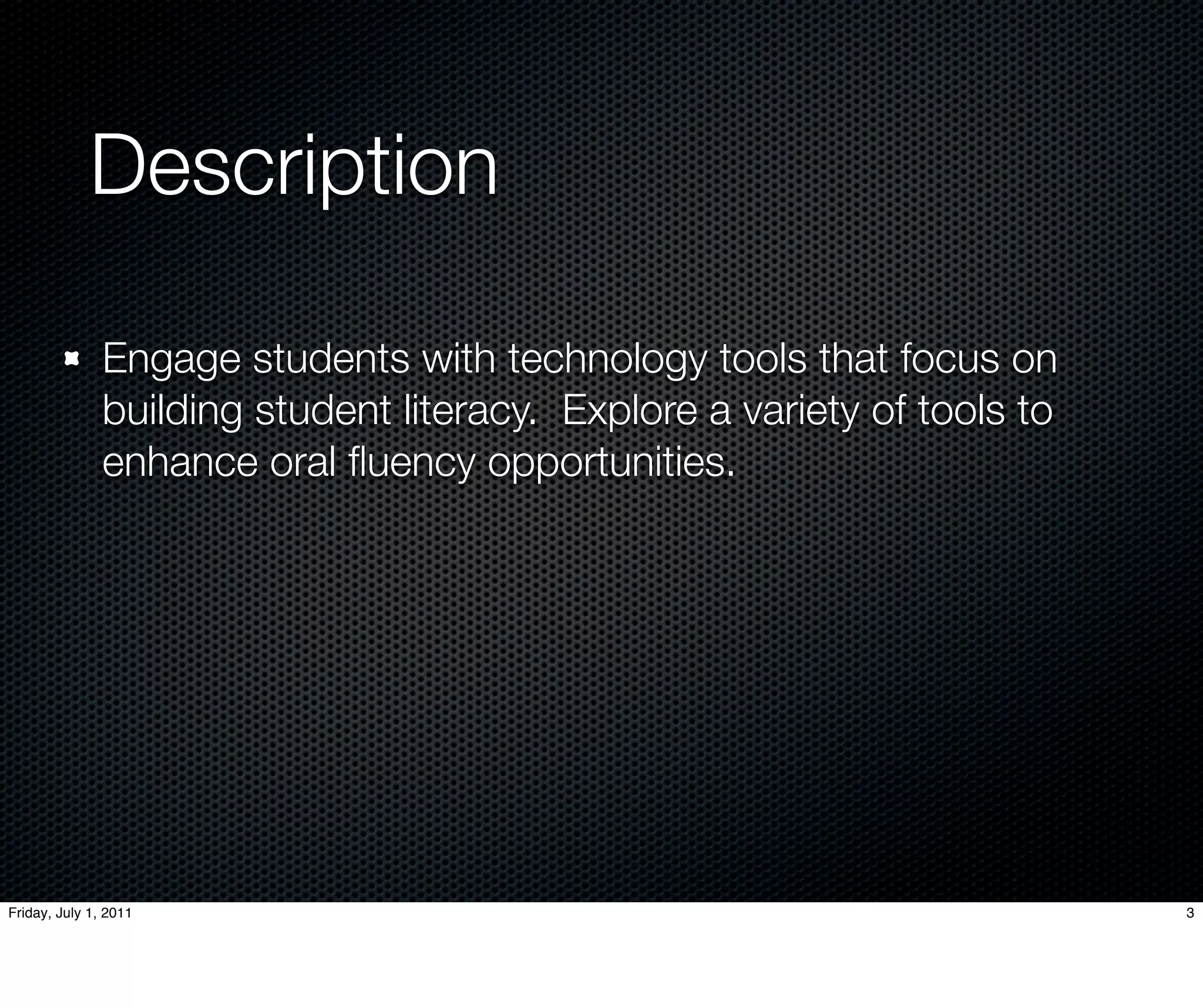 Description

               Engage students with technology tools that focus on
               building student literacy. Explore a variety of tools to
               enhance oral ﬂuency opportunities.




Friday, July 1, 2011                                                      3
 