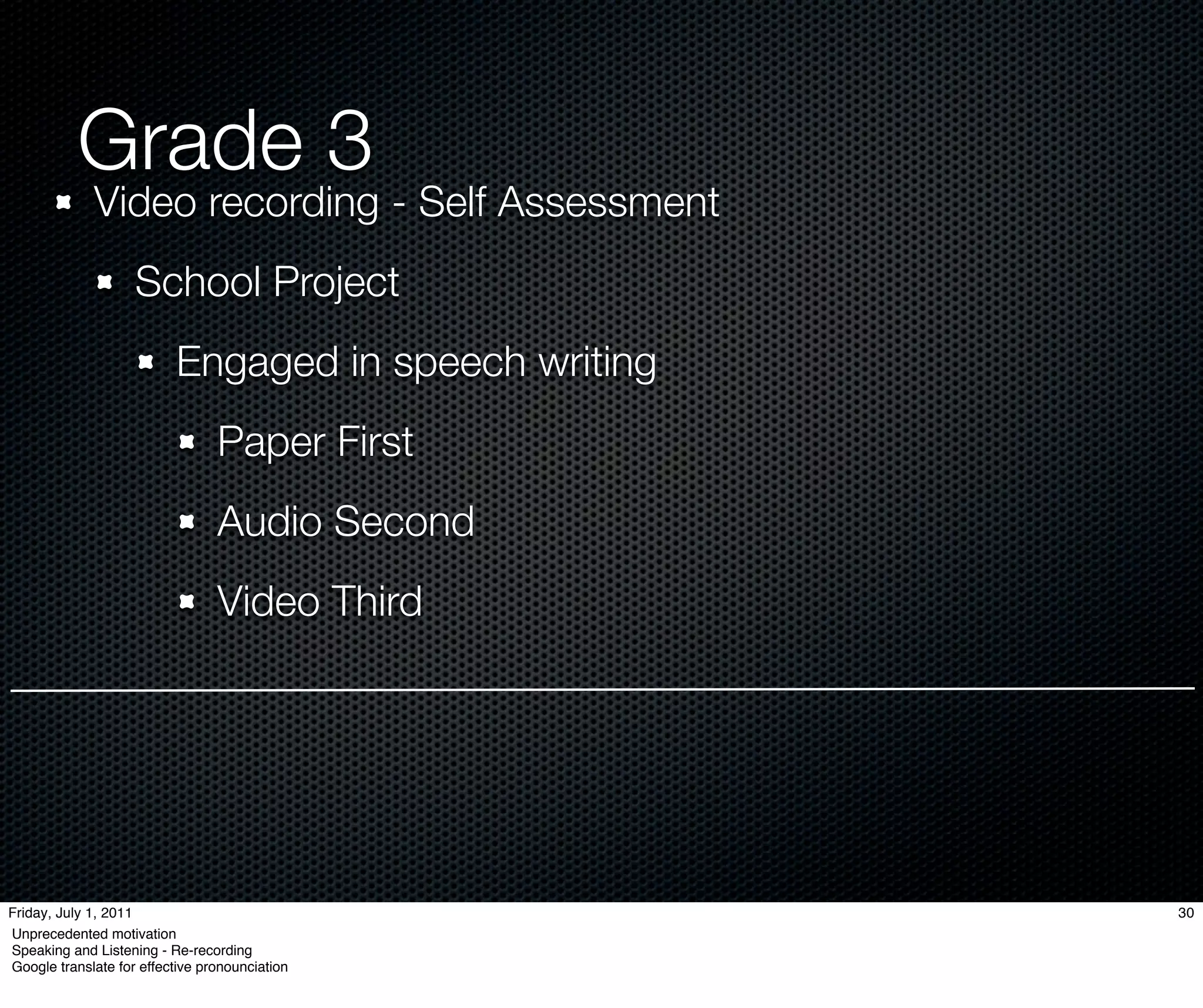 Grade 3
             Video recording - Self Assessment
                    School Project
                           Engaged in speech writing
                                 Paper First
                                 Audio Second
                                 Video Third




Friday, July 1, 2011                                   30
Unprecedented motivation
Speaking and Listening - Re-recording
Google translate for effective pronounciation
 