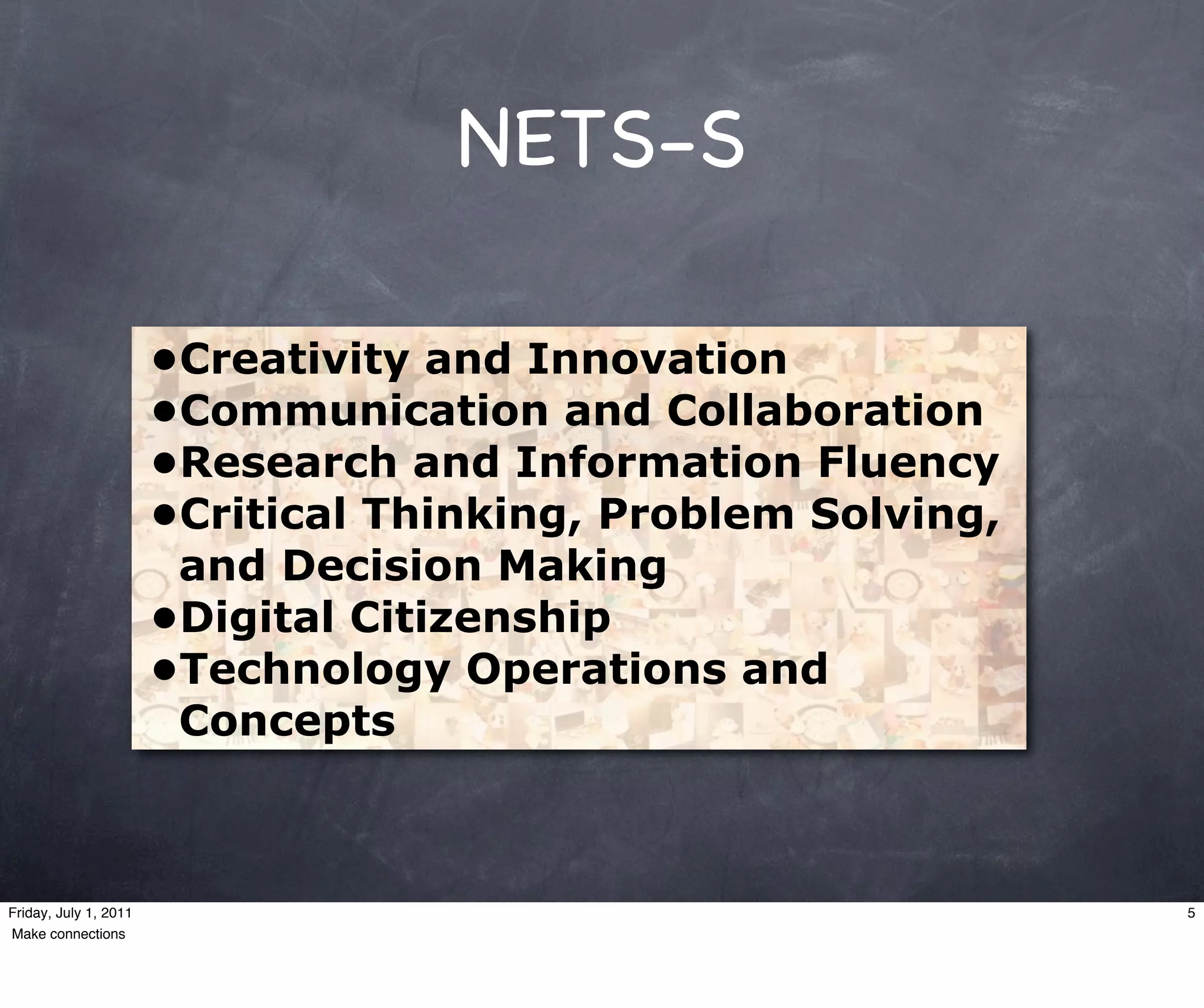 NETS-S

                       •Creativity and Innovation
                       •Communication and Collaboration
                       •Research and Information Fluency
                       •Critical Thinking, Problem Solving,
                        and Decision Making
                       •Digital Citizenship
                       •Technology Operations and
                        Concepts



Friday, July 1, 2011                                          5
Make connections
 
