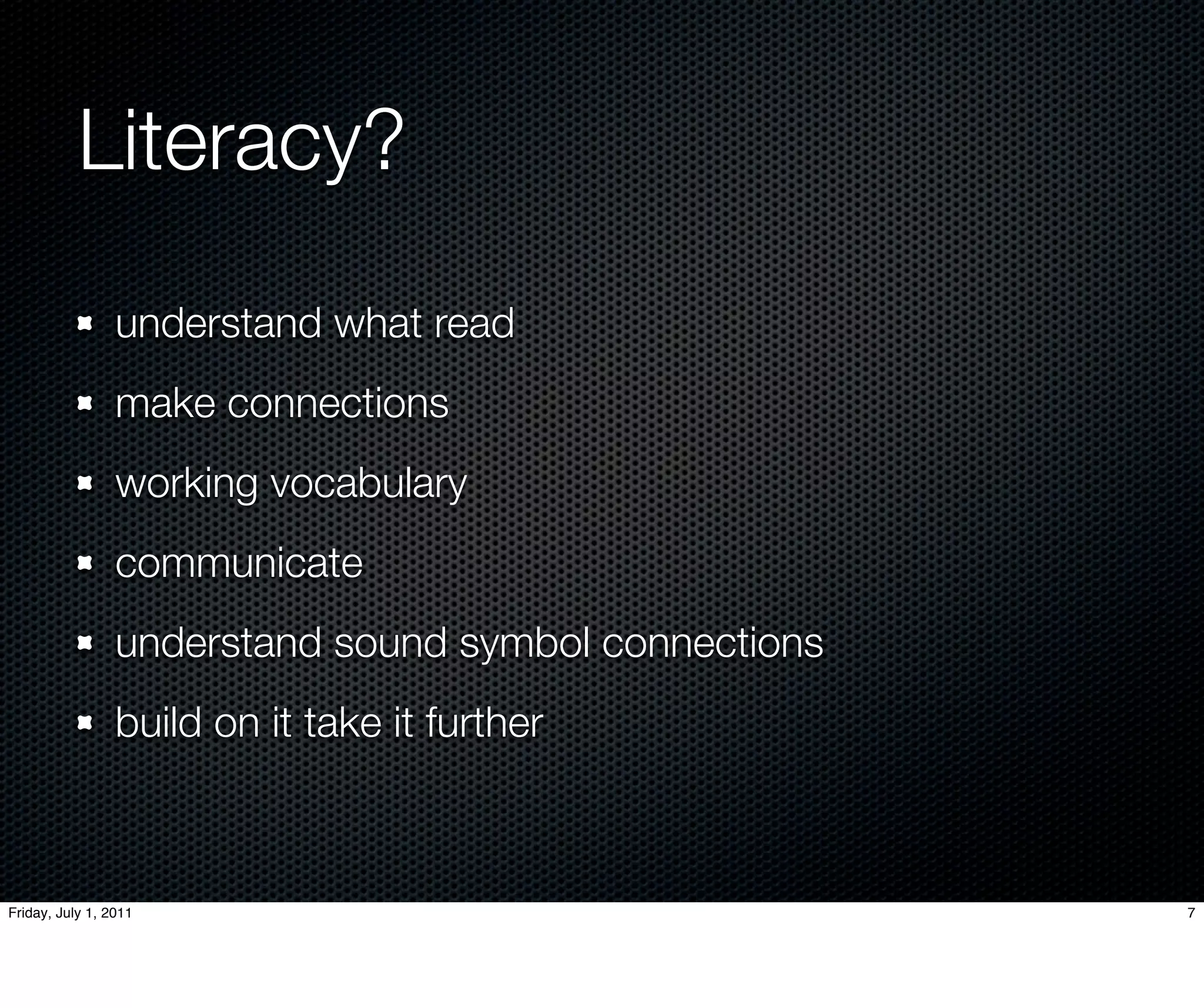 Literacy?
                 understand what read
                 make connections
                 working vocabulary
                 communicate
                 understand sound symbol connections
                 build on it take it further



Friday, July 1, 2011                                   7
 