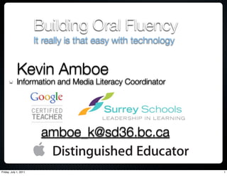 Building Oral Fluency	
                       It really is that easy with technology


             Kevin Amboe
             Information and Media Literacy Coordinator




                         amboe_k@sd36.bc.ca

Friday, July 1, 2011                                            1
 