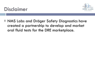 Disclaimer NMS Labs and Dräger Safety Diagnostics have created a partnership to develop and market oral fluid tests for the DRE marketplace. 