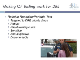 Making OF Testing work for DRE Reliable Roadside/Portable Test Targeted to DRE priority drugs Robust Rapid training curve Sensitive Non-subjective Documentable 