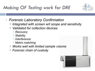 Making OF Testing work for DRE Forensic Laboratory Confirmation Integrated with screen wrt scope and sensitivity Validated for collection devices Recovery Stability Interference Matrix matching Works well with limited sample volume Forensic chain of custody 