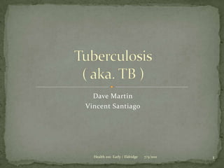 Dave Martin Vincent Santiago Tuberculosis( aka. TB ) 7/5/2011 1 Health 100  Early / Eldridge 