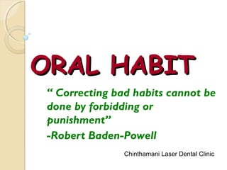 ORAL HABIT
“ Correcting bad habits cannot be
done by forbidding or
punishment”
-Robert Baden-Powell
Chinthamani Laser Dental Clinic

 