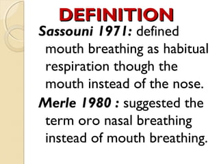 DEFINITION

Sassouni 1971: defined
mouth breathing as habitual
respiration though the
mouth instead of the nose.
Merle 1980 : suggested the
term oro nasal breathing
instead of mouth breathing.

 