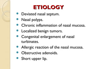 ETIOLOGY









Deviated nasal septum.
Nasal polyps.
Chronic inflammation of nasal mucosa.
Localized benign tumors.
Congenital enlargement of nasal
turbinates.
Allergic reaction of the nasal mucosa.
Obstructive adenoids.
Short upper lip.

 