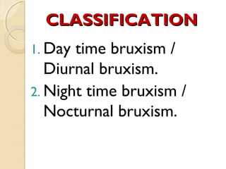 CLASSIFICATION
1. Day

time bruxism /
Diurnal bruxism.
2. Night time bruxism /
Nocturnal bruxism.

 