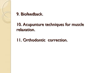 9. Biofeedback.
10. Acupunture techniques for muscle
relaxation.
11. Orthodontic correction.

 