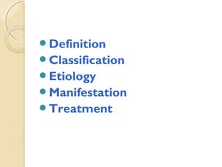 Definition
Classification
Etiology
Manifestation
Treatment

 