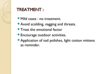 TREATMENT :
Mild

cases : no treatment.
Avoid scolding, nagging and threats.
Treat the emotional factor
Encourage outdoor activities.
Application of nail polishes, light cotton mittens
as reminder.

 
