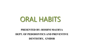 ORAL HABITS
PRESENTED BY: ROSHNI MAURYA
DEPT. OF PEDODONTICS AND PREVENTIVE
DENTISTRY, GNIDSR
 