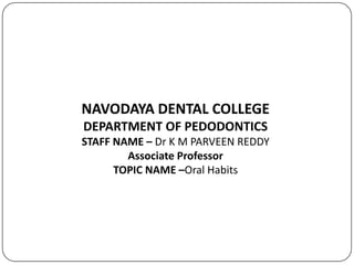 NAVODAYA DENTAL COLLEGE
DEPARTMENT OF PEDODONTICS
STAFF NAME – Dr K M PARVEEN REDDY
Associate Professor
TOPIC NAME –Oral Habits
 