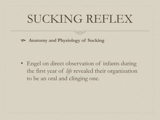 SUCKING REFLEX
 Anatomy and Physiology of Sucking
• Engel on direct observation of infants during
the first year of life revealed their organization
to be an oral and clinging one.
 