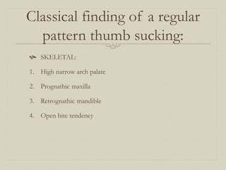 Classical finding of a regular
pattern thumb sucking:
 SKELETAL:
1. High narrow arch palate
2. Prognathic maxilla
3. Retrognathic mandible
4. Open bite tendency
 