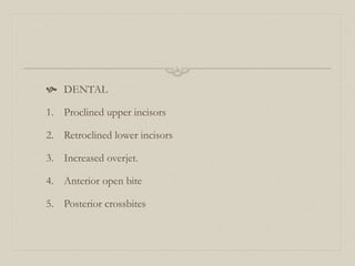  DENTAL
1. Proclined upper incisors
2. Retroclined lower incisors
3. Increased overjet.
4. Anterior open bite
5. Posterior crossbites
 