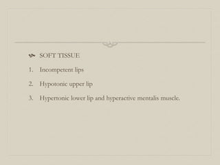  SOFT TISSUE
1. Incompetent lips
2. Hypotonic upper lip
3. Hypertonic lower lip and hyperactive mentalis muscle.
 