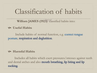 Classification of habits
William JAMES (1923) classified habits into:
 Useful Habits
Include habits of normal function, e.g
, .
 Harmful Habits
Includes all habits which exert pressures/stresses against teeth
and dental arches and also
 