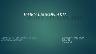 HAIRY LEUKOPLAKIA
SUBMITTED TO : DEPARTMENT OF ORAL
MEDICINE & RADIOLOGY
Submitted By : VASU KALRA
Roll no :12
Final year ND
 