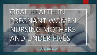 ORAL HEALTH IN
PREGNANT WOMEN,
NURSING MOTHERS
AND UNDER FIVES
SOYEBO O.A.
 