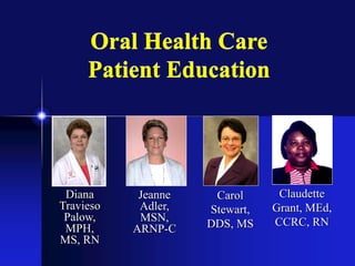 Diana
Travieso
Palow,
MPH,
MS, RN
Carol
Stewart,
DDS, MS
Claudette
Grant, MEd,
CCRC, RN
Oral Health Care
Patient Education
Jeanne
Adler,
MSN,
ARNP-C
 